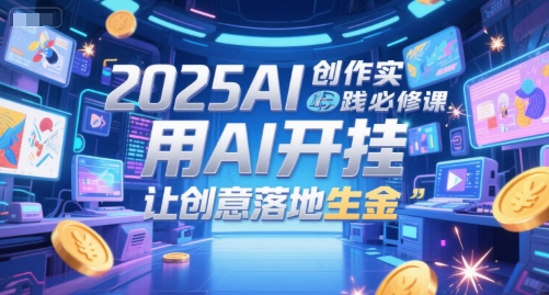 2025AI创作实践必修课，用AI开挂，让创意落地生金-搞钱利器