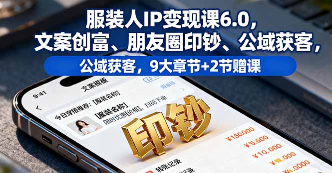 服装人IP变现课6.0，文案创富、朋友圈印钞、公域获客，9大章节+2节赠课-搞钱利器