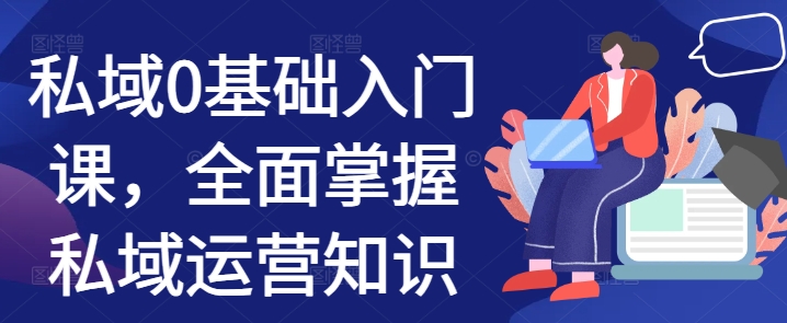 私域0基础入门课，全面掌握私域运营知识-搞钱利器