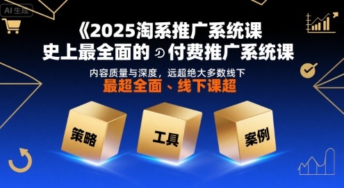 2025淘系推广系统课，史上最全面的付费推广系统课，内容质量与深度，远超绝大多数线下课-搞钱利器