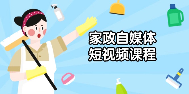 家政 自媒体短视频课程：从内容到发布，解析拍摄与剪辑技巧，打造爆款视频-搞钱利器