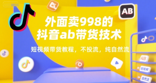 外面卖998的抖音ab带货技术，短视频带货教程，不投流，纯自然流-搞钱利器