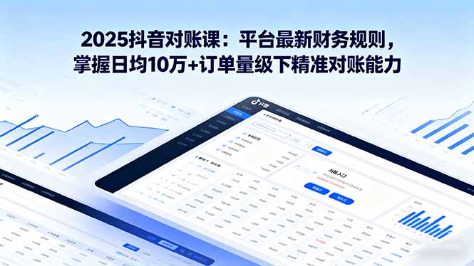 2025抖音 对账课：平台最新财务规则 掌握日均10万+订单量级下精准对账能力-搞钱利器
