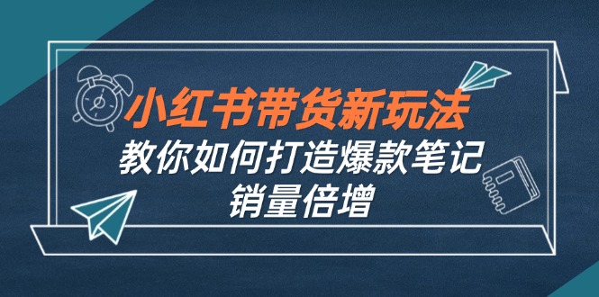 小红书带货新玩法【9月课程】教你如何打造爆款笔记，销量倍增(无水印-搞钱利器
