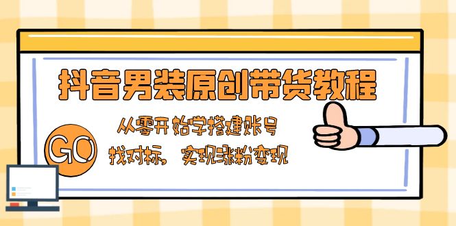 抖音男装原创带货教程：从零开始学搭建账号，找对标，实现涨粉变现-搞钱利器