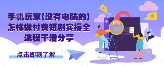 手机玩家(没有电脑的)怎样做付费短剧实操全流程干活分享-搞钱利器