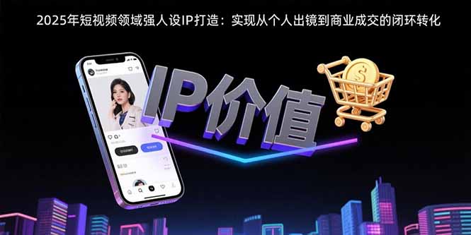 2025年短视频领域人设IP打造：实现从个人出镜到商业成交的闭环转化-搞钱利器