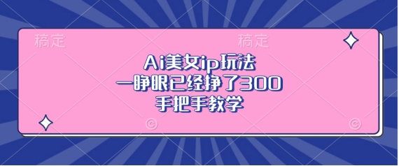 Ai美女ip玩法，一睁眼已经挣了3张，手把手教学【揭秘】-搞钱利器
