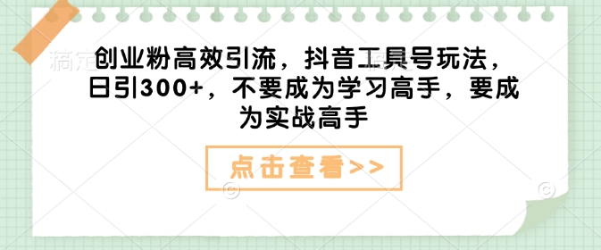 创业粉高效引流，抖音工具号玩法，日引300+，不要成为学习高手，要成为实战高手-搞钱利器