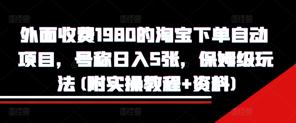 外面收费1980的淘宝下单自动项目，号称日入5张，保姆级玩法(附实操教程+资料)【揭秘】-搞钱利器