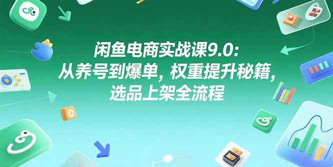 闲鱼电商实战课9.0：从养号到爆单，权重提升秘籍，选品上架全流程-搞钱利器