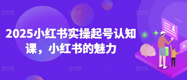 2025小红书实操起号认知课，小红书的魅力-搞钱利器