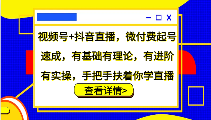 视频号+抖音直播，微付费起号速成，有基础有理论，有进阶有实操，手把手扶着你学直播-搞钱利器