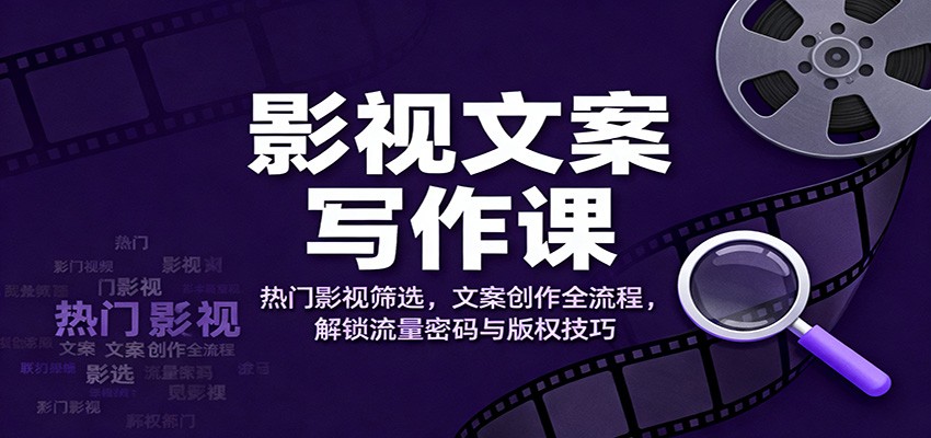 影视文案写作课：热门影视筛选，文案创作全流程，解锁流量密码与版权技巧-搞钱利器