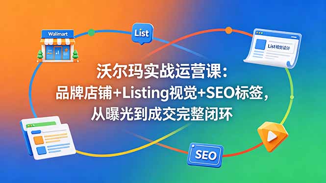 沃尔玛实战运营课：品牌店铺+Listing视觉+SEO标签，从曝光到成交完整闭环-搞钱利器