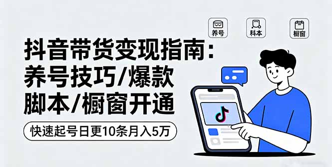 抖音带货变现指南：养号技巧/爆款脚本/橱窗开通，快速起号日更10条月入5万-搞钱利器
