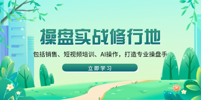 操盘实战修行地：包括销售、短视频培训、AI操作，打造专业操盘手-搞钱利器