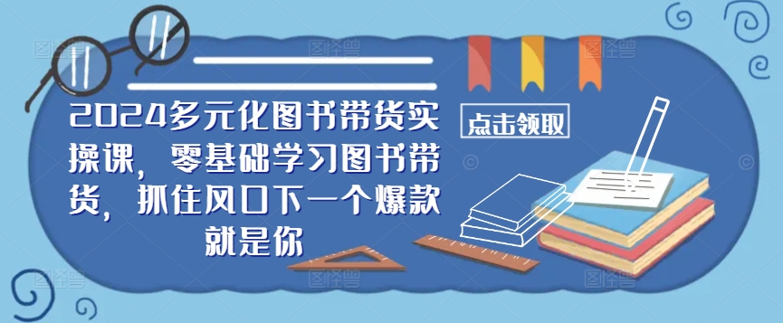 ​​2024多元化图书带货实操课，零基础学习图书带货，抓住风口下一个爆款就是你-搞钱利器