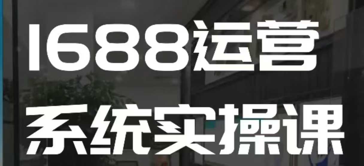 1688高阶运营系统实操课，快速掌握1688店铺运营的核心玩法-搞钱利器