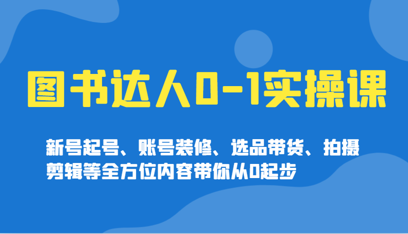图书达人0-1实操课，新号起号、账号装修、选品带货、拍摄剪辑等全方位内容带你从0起步-搞钱利器