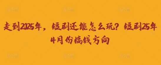 走到2025年，短剧还能怎么玩？短剧25年4月份搞钱方向-搞钱利器