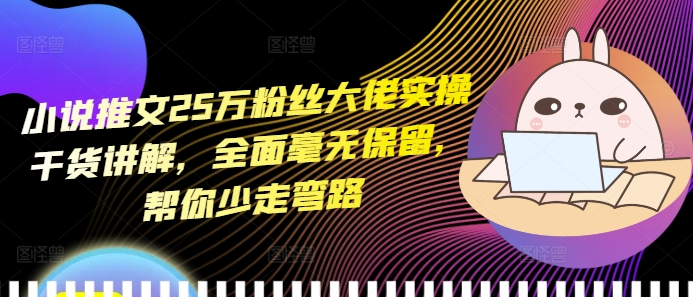 小说推文25万粉丝大佬实操干货讲解，全面毫无保留，帮你少走弯路-搞钱利器
