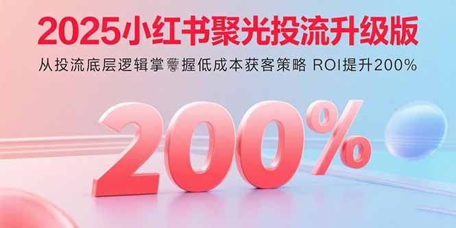 2025小红书聚光投流升级版 从投流底层逻辑掌握低成本获客策略 ROI提升200%-搞钱利器