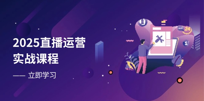 2025直播运营实战课程，零基础入门到流量优化，快速提升直播间表现-搞钱利器