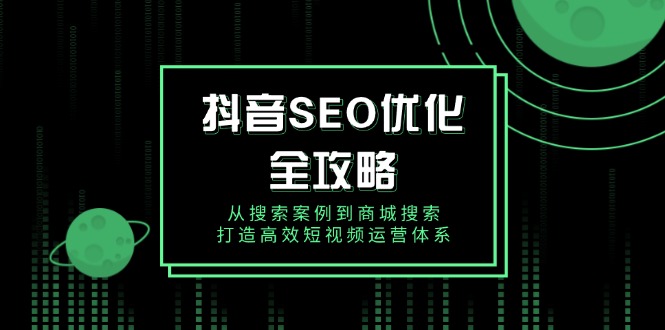 抖音 SEO优化全攻略，从搜索案例到商城搜索，打造高效短视频运营体系-搞钱利器