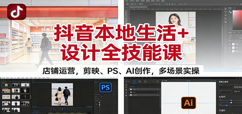 抖音本地生活+设计全技能课：店铺运营，剪映、PS、AI创作，多场景实操-搞钱利器