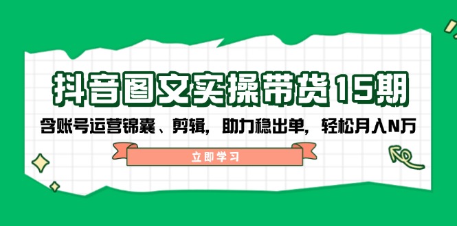 抖音 图文实操带货15期，含账号运营锦囊、剪辑，助力稳出单，轻松月入N万-搞钱利器