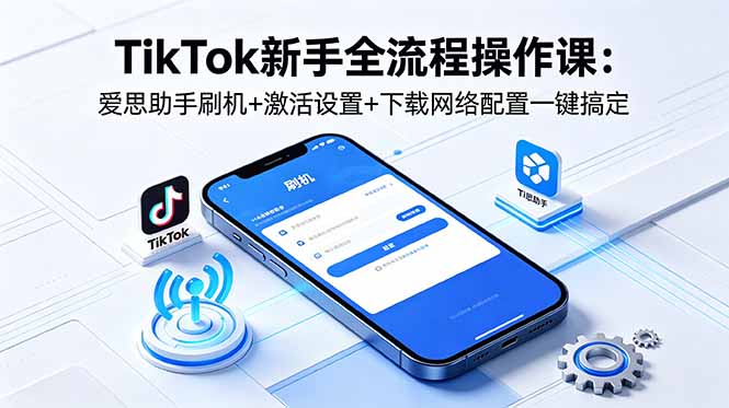 TikTok新手全流程操作课:爱思助手刷机+激活设置+下载网络配置一键搞定-搞钱利器