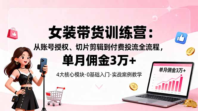 女装带货特训营：从账号授权、切片剪辑到付费投流全流程，单月佣金3万+-搞钱利器