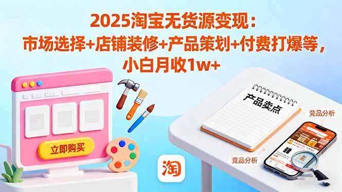 2025淘宝无货源变现：市场选择+店铺装修+产品策划+付费打爆等 小白月收1w+-搞钱利器