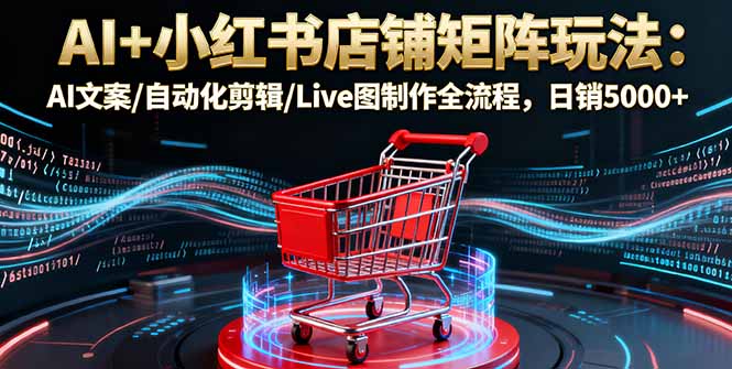 AI+小红书店铺矩阵玩法：AI文案/自动化剪辑/Live图制作全流程，日销5000+-搞钱利器