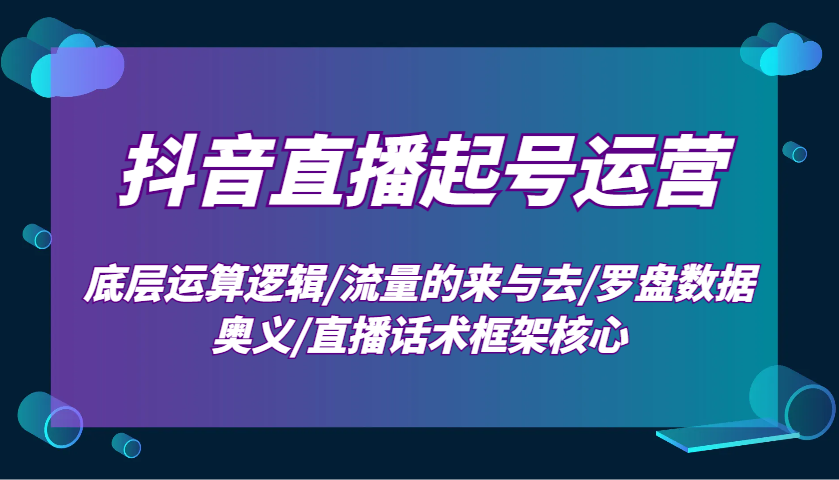 抖音直播起号运营：底层运算逻辑/流量的来与去/罗盘数据奥义/直播话术框架核心-搞钱利器
