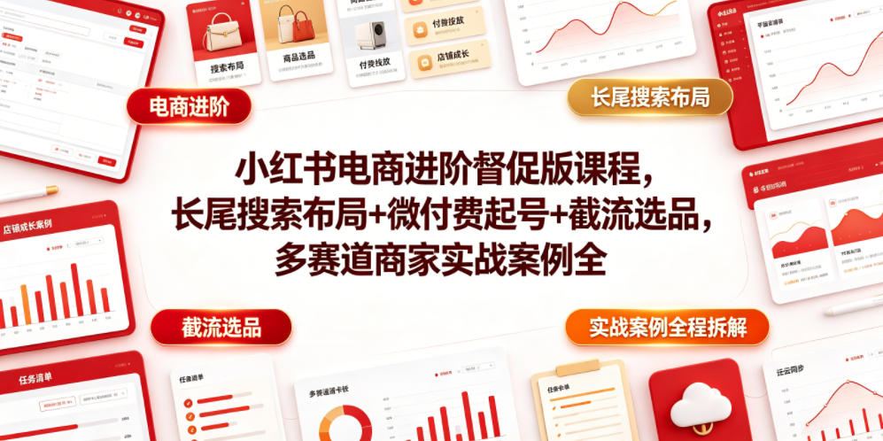 小红书电商进阶督促版课程，长尾搜索布局+微付费起号+截流选品，多赛道商家实战案例全程拆解-搞钱利器