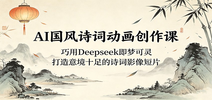 AI国风诗词动画创作课：巧用Deepseek即梦可灵，打造意境十足的诗词影像短片-搞钱利器