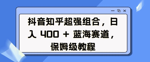 抖音知乎超强组合，日入4张， 蓝海赛道，保姆级教程-搞钱利器