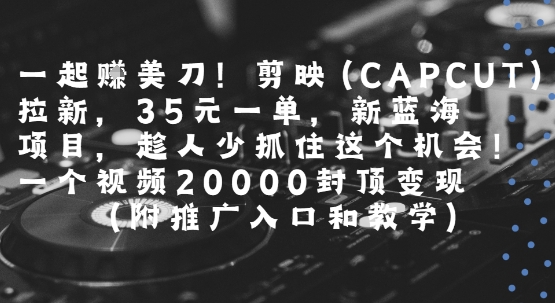 一起挣美刀!剪映(CAPCUT)拉新，35米一单，新蓝海项目，一个视频2w封顶变现(附推广入口和教学)-搞钱利器