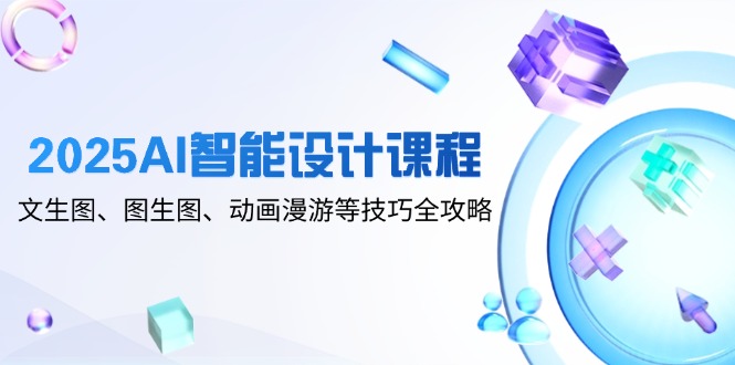 2025AI智能设计课程，文生图、图生图、动画漫游等技巧全攻略-搞钱利器