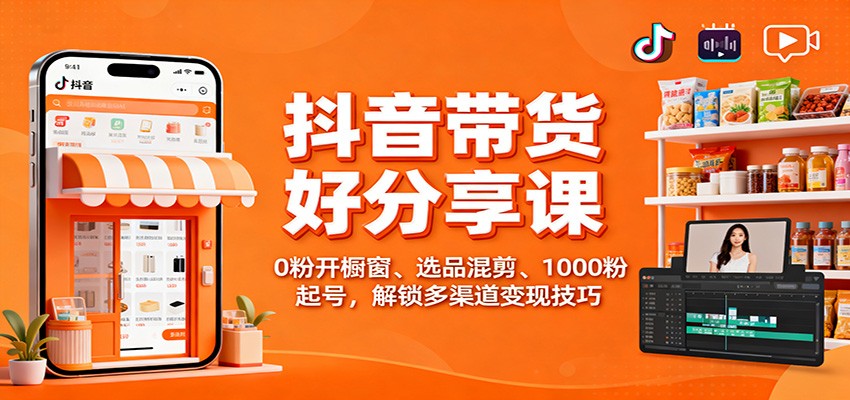 抖音带货好物分享课：0粉开橱窗、选品混剪、1000粉起号，解锁多渠道变现技巧-搞钱利器