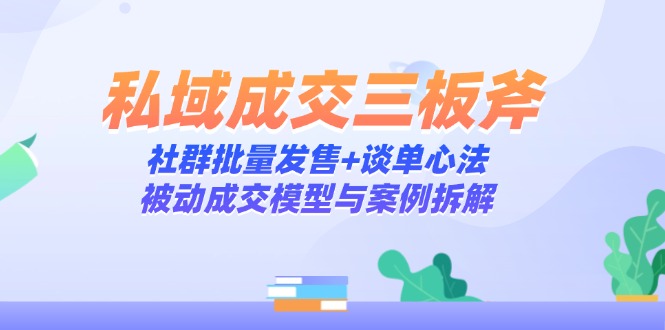 私域成交三板斧：社群批量发售+谈单心法，被动成交模型与案例拆解-搞钱利器