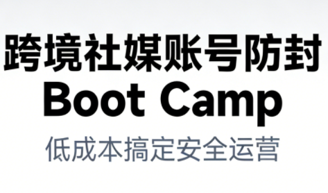 跨境社媒账号防封BootCamp-搞钱利器