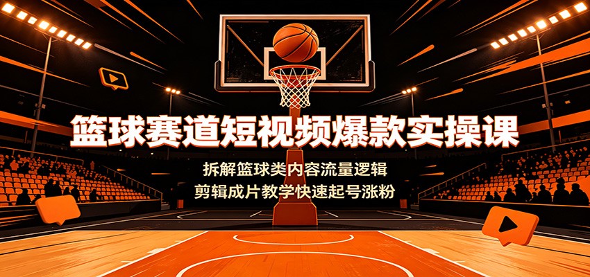 篮球赛道短视频爆款实操课：拆解篮球类内容流量逻辑，剪辑成片教学快速起号涨粉-搞钱利器