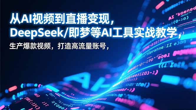 从AI视频到直播变现，DeepSeek/即梦等AI工具实战教学，生产爆款视频，打造高流量账号-搞钱利器