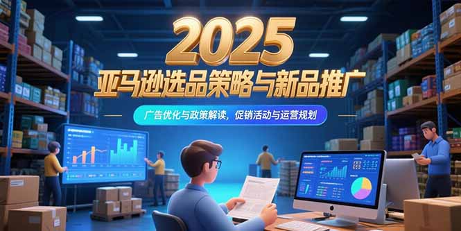2025亚马逊选品策略与新品推广，广告优化与政策解读，促销活动与运营规划-搞钱利器