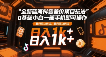 全新蓝海抖音差价项目玩法，0基础小白一部手机即可操作，暴利风口玩法，日入1k+【揭秘】-搞钱利器