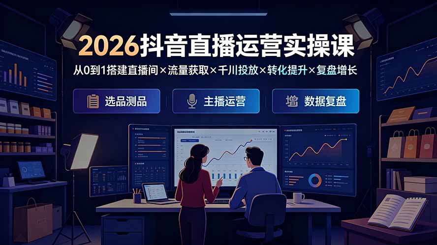2026抖音直播运营实操课：从0到1搭建直播间×流量获取×千川投放×转化提升×复盘增长，系统掌握完整闭环-搞钱利器