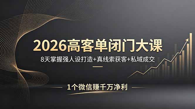 2026高客单闭门大课，8 天掌握强人设打造 + 真线索获客 + 私域成交，1 个微信赚千万净利-搞钱利器